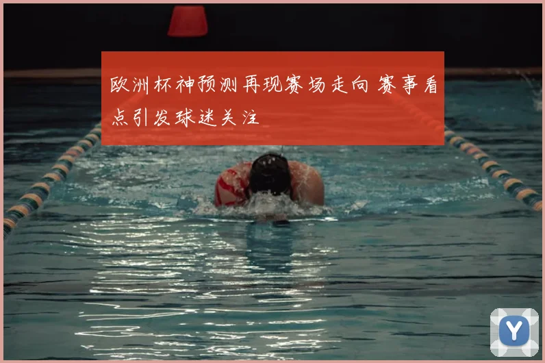 欧洲杯神预测再现赛场走向 赛事看点引发球迷关注