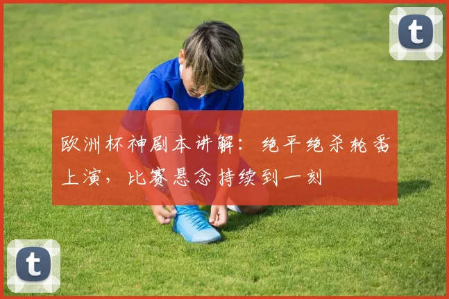 欧洲杯神剧本讲解:绝平绝杀轮番上演,比赛悬念持续到一刻