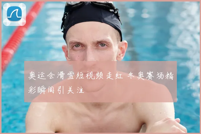 奥运会滑雪短视频走红 冬奥赛场精彩瞬间引关注
