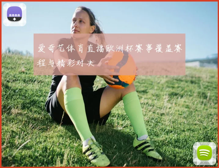 爱奇艺体育直播欧洲杯赛事覆盖赛程与精彩对决