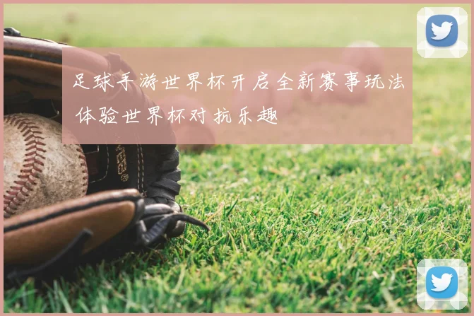 足球手游世界杯开启全新赛事玩法 体验世界杯对抗乐趣