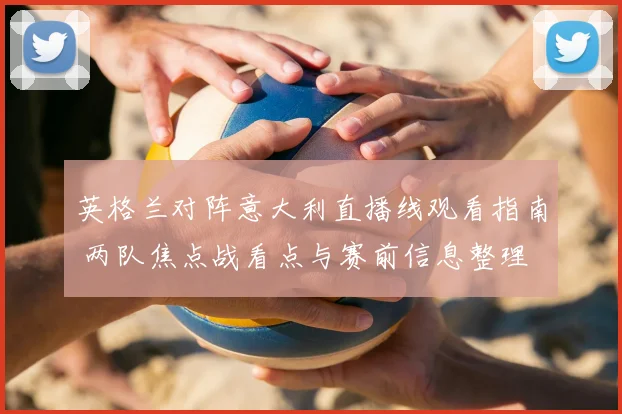 英格兰对阵意大利直播线观看指南 两队焦点战看点与赛前信息整理