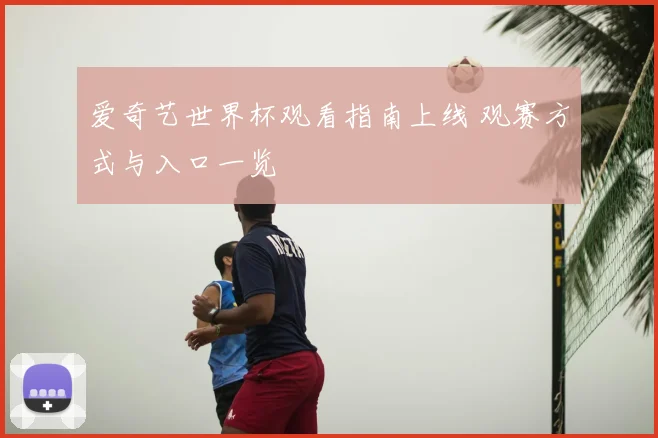 爱奇艺世界杯观看指南上线 观赛方式与入口一览