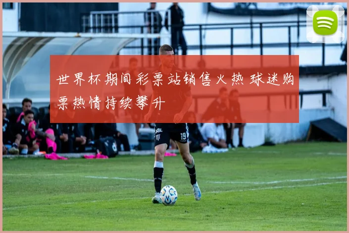 世界杯期间彩票站销售火热 球迷购票热情持续攀升