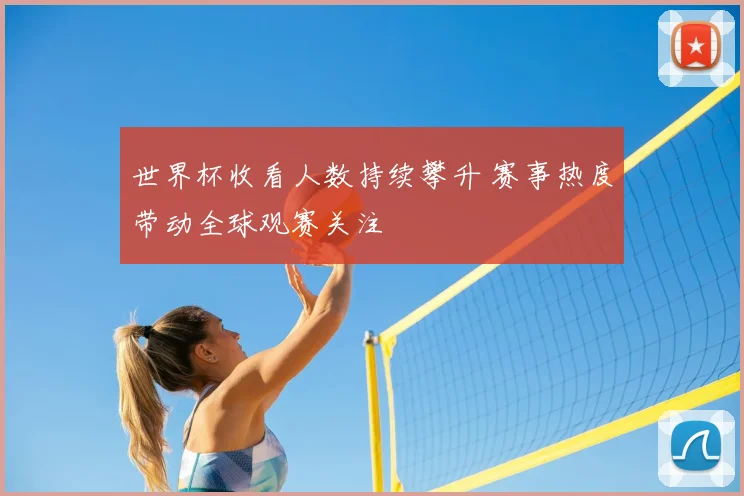 世界杯收看人数持续攀升 赛事热度带动全球观赛关注