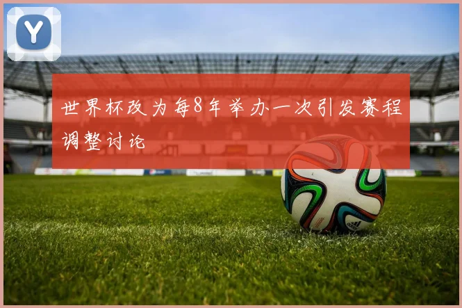 世界杯改为每8年举办一次引发赛程调整讨论