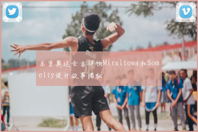 东京奥运会吉祥物Miraitowa和Someity设计故事揭秘