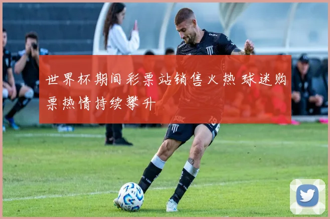世界杯期间彩票站销售火热 球迷购票热情持续攀升