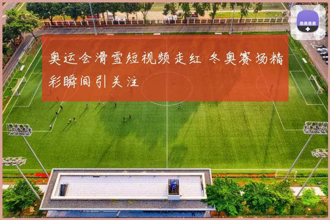 奥运会滑雪短视频走红 冬奥赛场精彩瞬间引关注