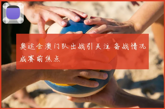 奥运会澳门队出战引关注 备战情况成赛前焦点