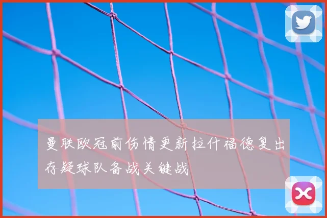 曼联欧冠前伤情更新拉什福德复出存疑球队备战关键战