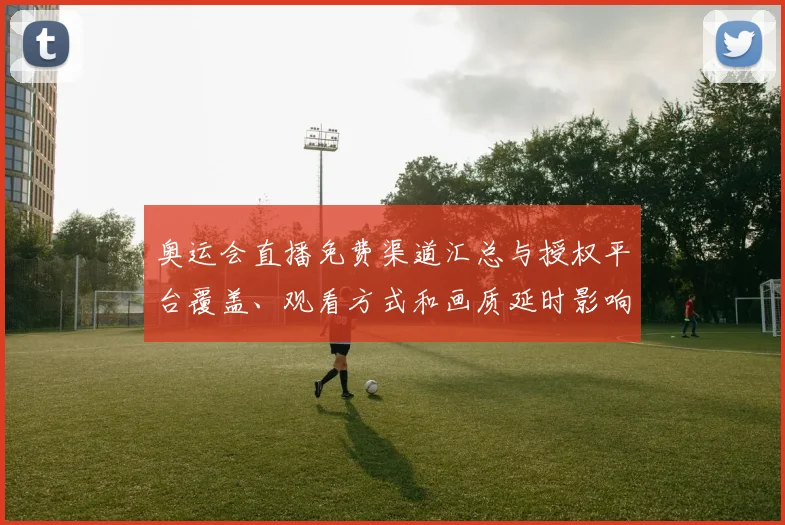 奥运会直播免费渠道汇总与授权平台覆盖、观看方式和画质延时影响