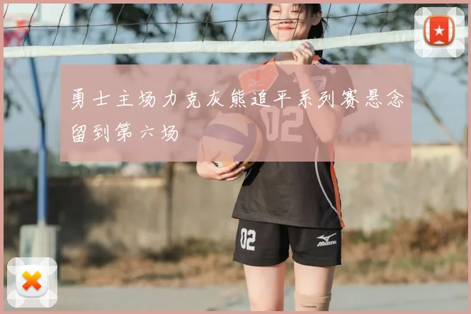 勇士主场力克灰熊追平系列赛悬念留到第六场