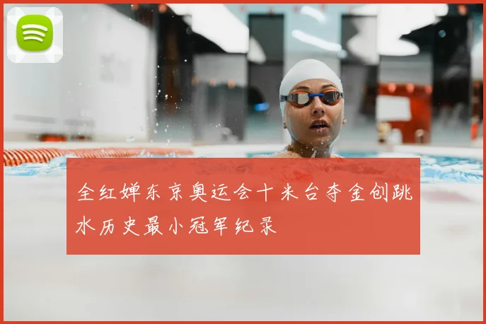 全红婵东京奥运会十米台夺金创跳水历史最小冠军纪录