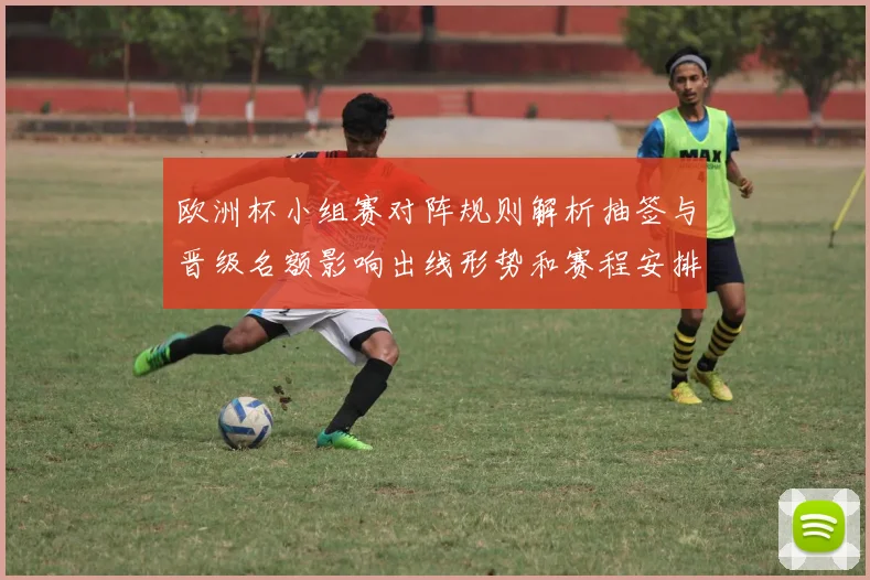 欧洲杯小组赛对阵规则解析抽签与晋级名额影响出线形势和赛程安排