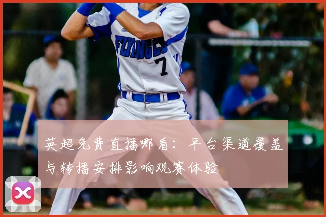 英超免费直播哪看：平台渠道覆盖与转播安排影响观赛体验