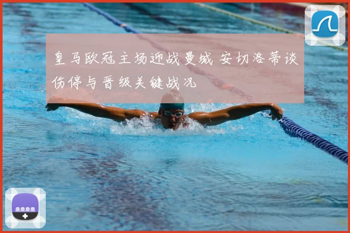 皇马欧冠主场迎战曼城 安切洛蒂谈伤停与晋级关键战况