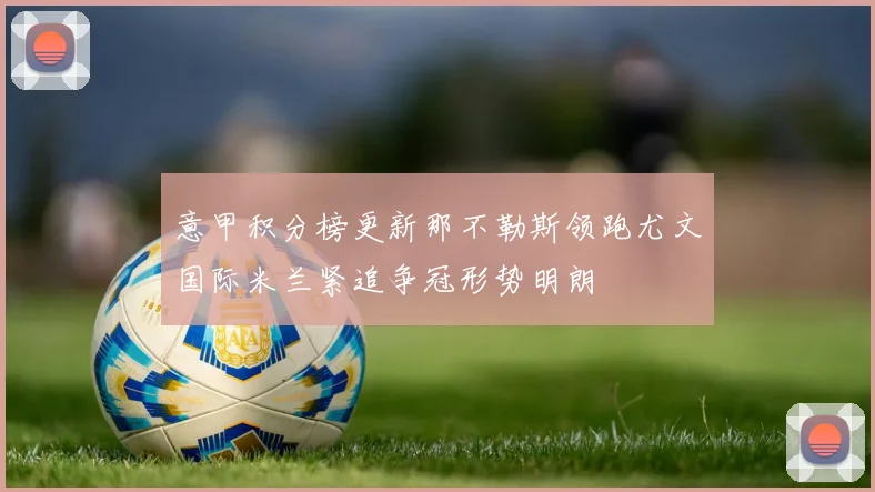 意甲积分榜更新那不勒斯领跑尤文国际米兰紧追争冠形势明朗