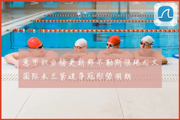 意甲积分榜更新那不勒斯领跑尤文国际米兰紧追争冠形势明朗