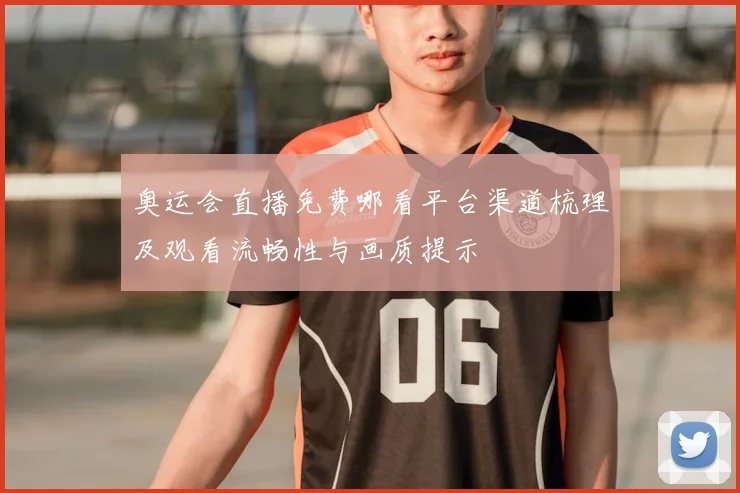 奥运会直播免费哪看平台渠道梳理及观看流畅性与画质提示