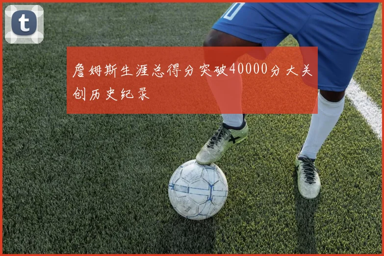 詹姆斯生涯总得分突破40000分大关创历史纪录