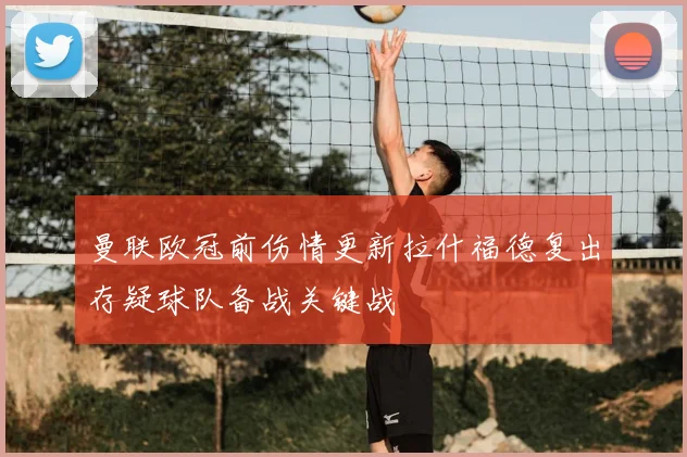 曼联欧冠前伤情更新拉什福德复出存疑球队备战关键战