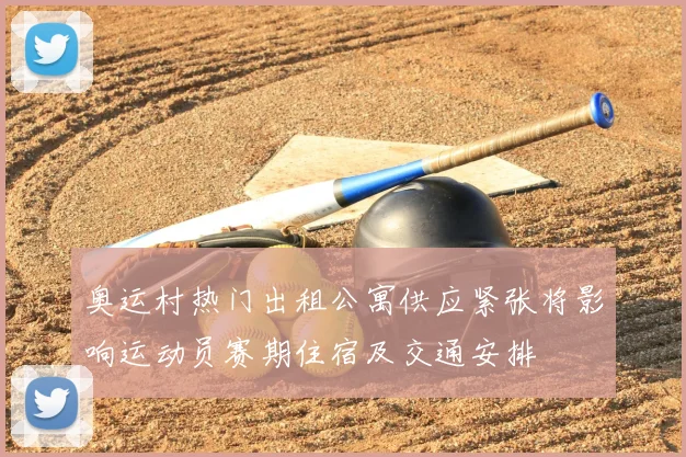 奥运村热门出租公寓供应紧张将影响运动员赛期住宿及交通安排