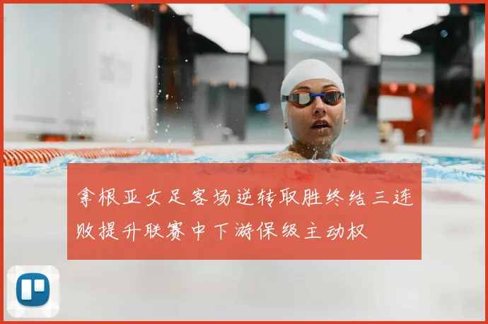 拿根亚女足客场逆转取胜终结三连败提升联赛中下游保级主动权