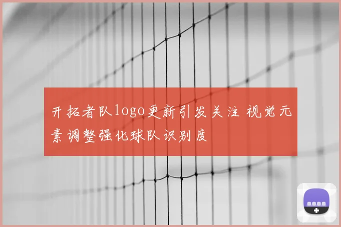 开拓者队logo更新引发关注 视觉元素调整强化球队识别度