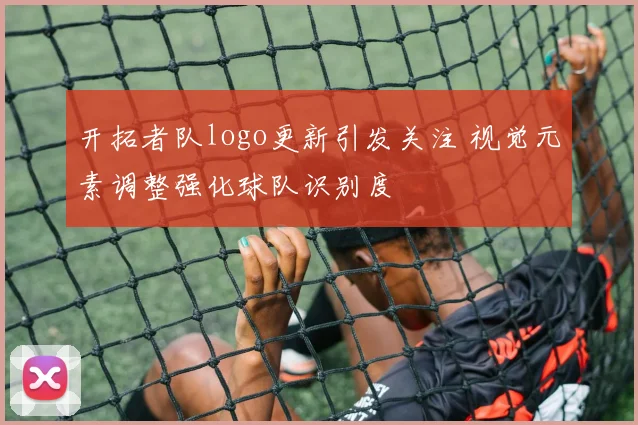 开拓者队logo更新引发关注 视觉元素调整强化球队识别度
