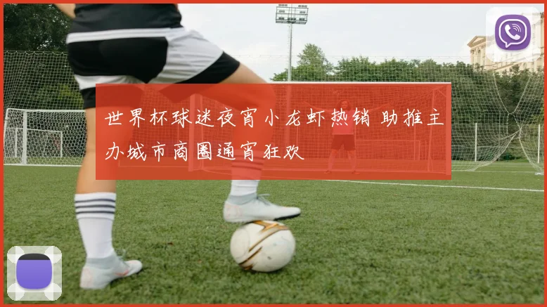 世界杯球迷夜宵小龙虾热销 助推主办城市商圈通宵狂欢