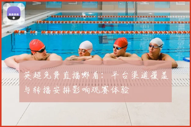 英超免费直播哪看：平台渠道覆盖与转播安排影响观赛体验