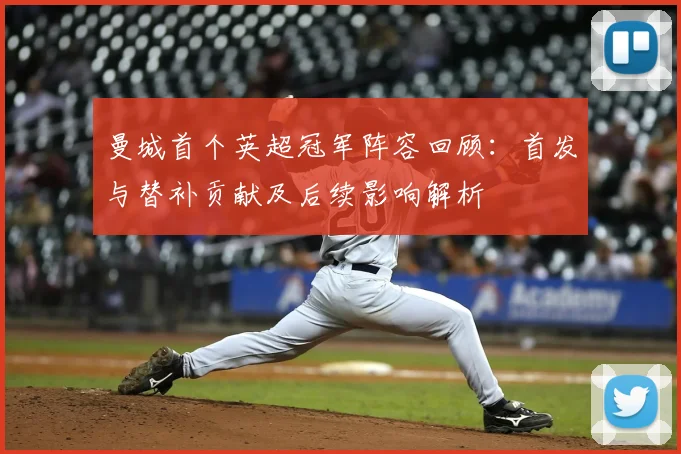 曼城首个英超冠军阵容回顾：首发与替补贡献及后续影响解析