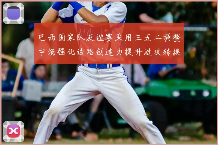 巴西国家队友谊赛采用三五二调整中场强化边路创造力提升进攻转换效率