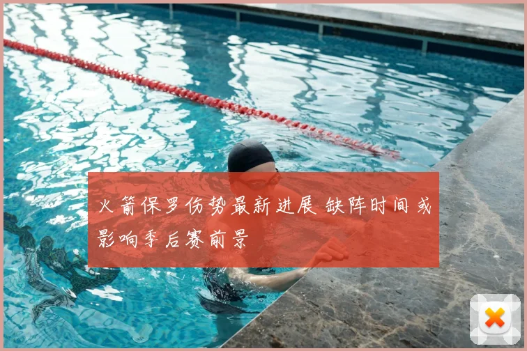 火箭保罗伤势最新进展 缺阵时间或影响季后赛前景