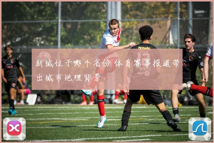 新城位于哪个省份 体育赛事报道带出城市地理背景