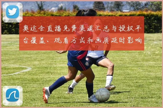 奥运会直播免费渠道汇总与授权平台覆盖、观看方式和画质延时影响