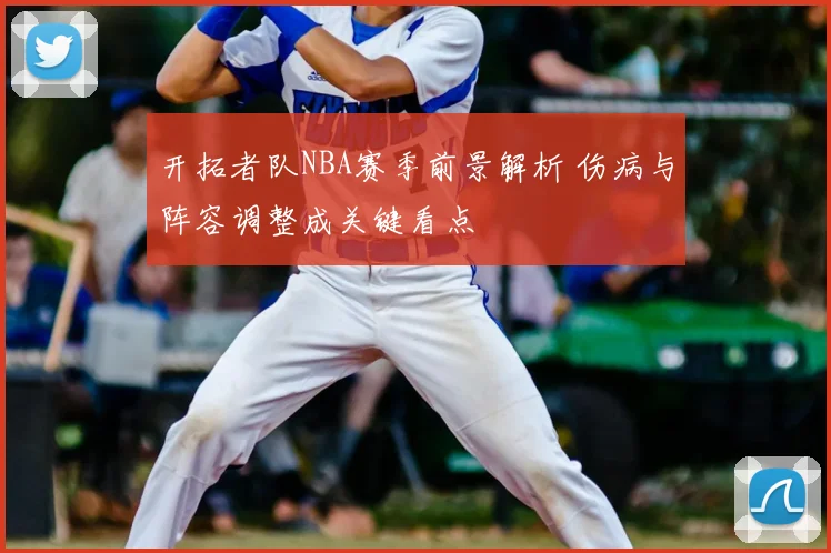 开拓者队NBA赛季前景解析 伤病与阵容调整成关键看点