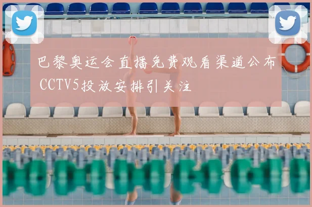 巴黎奥运会直播免费观看渠道公布 CCTV5投放安排引关注