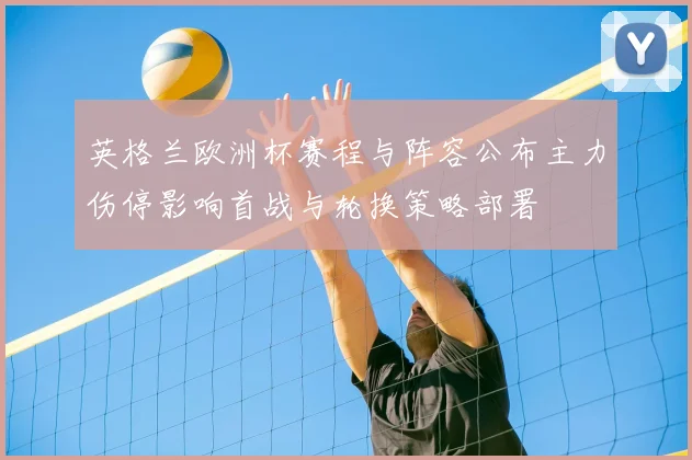 英格兰欧洲杯赛程与阵容公布主力伤停影响首战与轮换策略部署