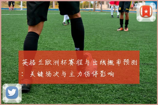 英格兰欧洲杯赛程与出线概率预测：关键场次与主力伤停影响