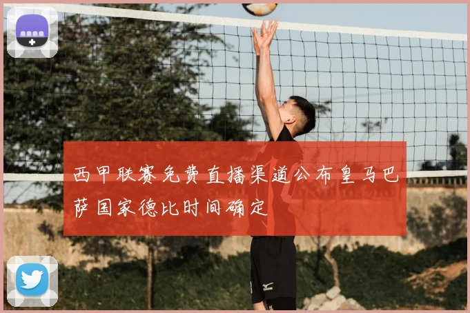西甲联赛免费直播渠道公布皇马巴萨国家德比时间确定