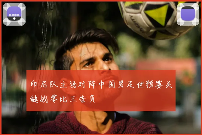 印尼队主场对阵中国男足世预赛关键战零比三告负