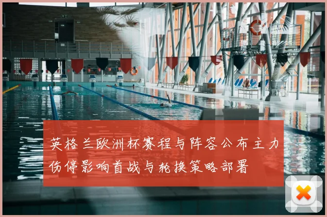 英格兰欧洲杯赛程与阵容公布主力伤停影响首战与轮换策略部署