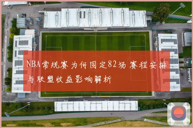 NBA常规赛为何固定82场 赛程安排与联盟收益影响解析