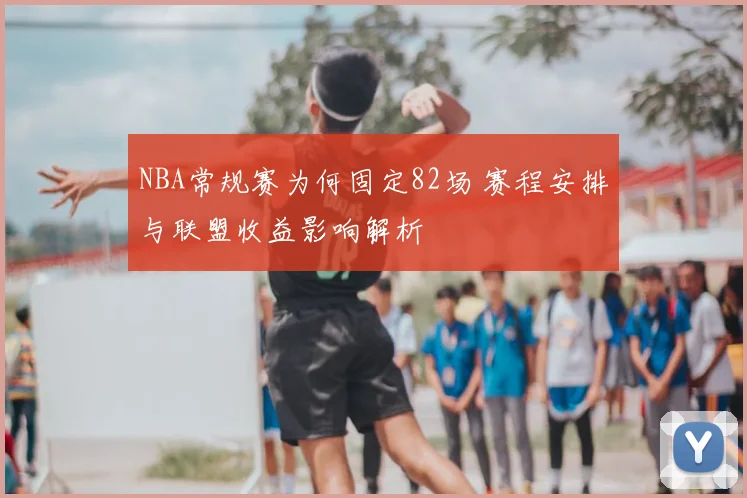 NBA常规赛为何固定82场 赛程安排与联盟收益影响解析