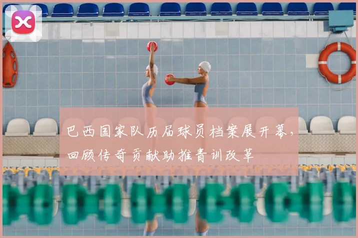 巴西国家队历届球员档案展开幕，回顾传奇贡献助推青训改革