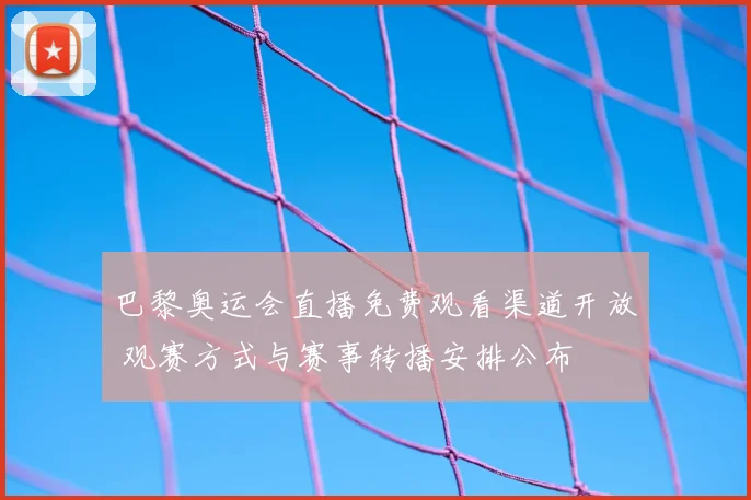 巴黎奥运会直播免费观看渠道开放 观赛方式与赛事转播安排公布