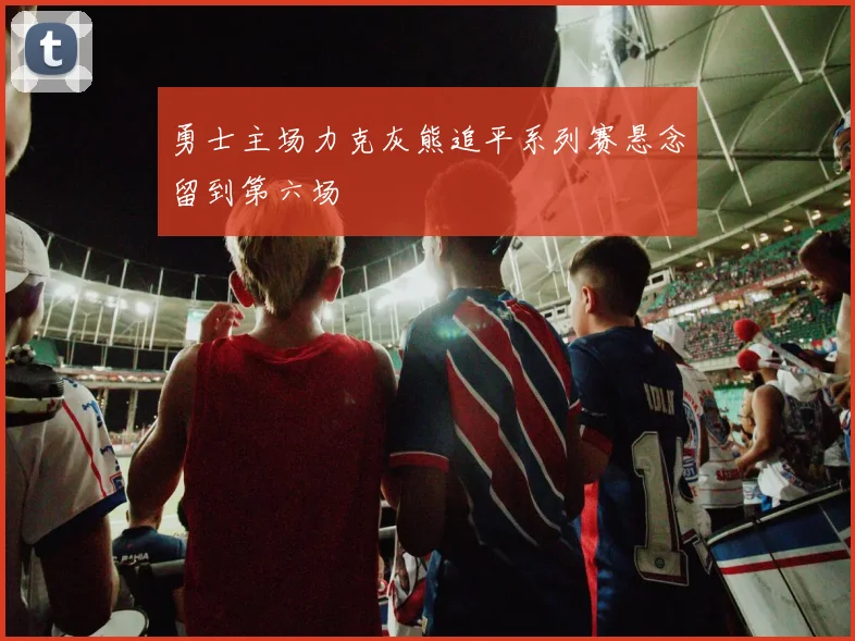 勇士主场力克灰熊追平系列赛悬念留到第六场