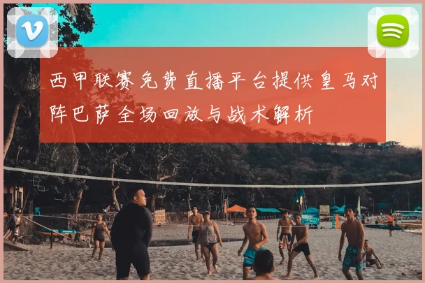 西甲联赛免费直播平台提供皇马对阵巴萨全场回放与战术解析